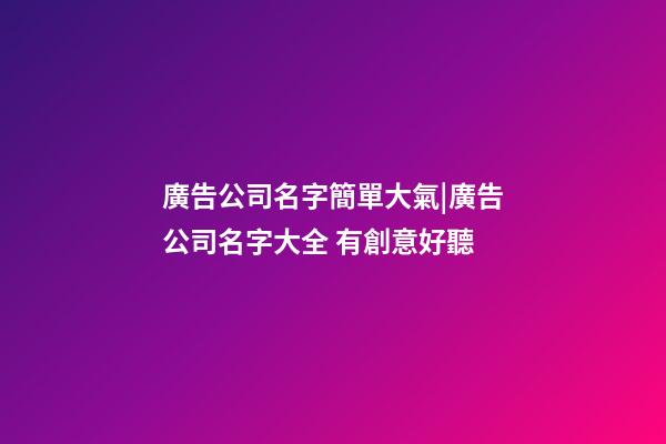 廣告公司名字簡單大氣|廣告公司名字大全 有創意好聽-第1張-公司起名-玄機派